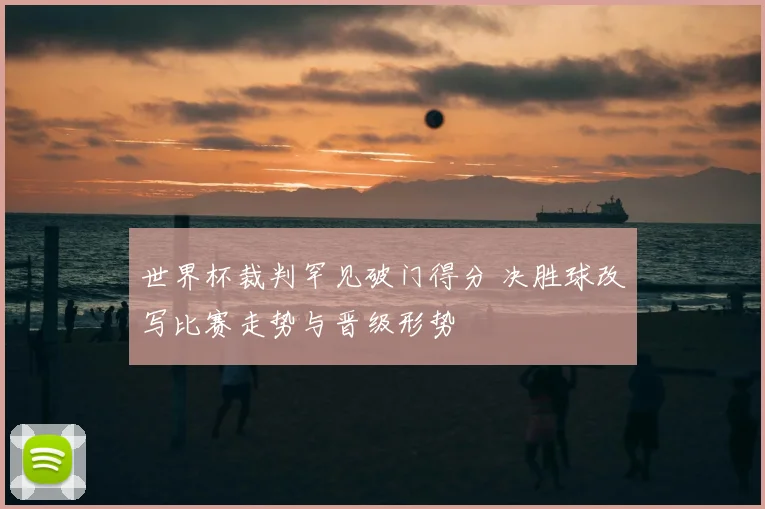 世界杯裁判罕见破门得分 决胜球改写比赛走势与晋级形势