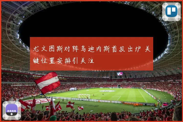 尤文图斯对阵乌迪内斯首发出炉 关键位置安排引关注