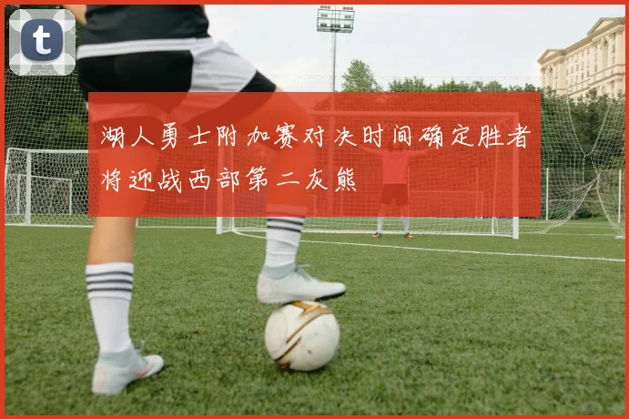 湖人勇士附加赛对决时间确定胜者将迎战西部第二灰熊